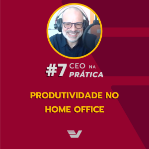 Produtividade no home office - CEO na Prática #7