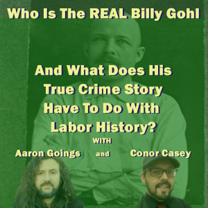 Who Is The REAL Billy Gohl, and What Does His True Crime Story Have To Do With Labor History? With Aaron Goings and Connor Casey