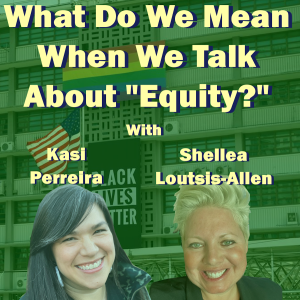 What Do We Mean When We Talk About "Equity?" With Kasi Perreira and Shellea Loutsis - Allen