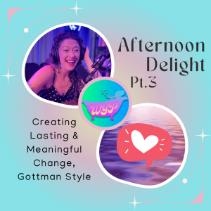 AFTERNOON DELIGHT PT3: Creating Lasting & Meaningful Change, Gottman Style