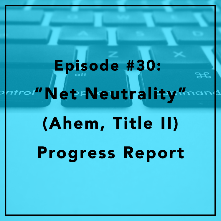 #30: “Net Neutrality” (Ahem, Title II) Progress Report