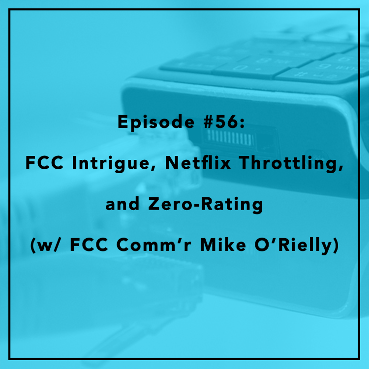 #56: FCC Intrigue, Netflix Throttling, and Zero-Rating (w/ FCC Comm’r Mike O’Rielly)
