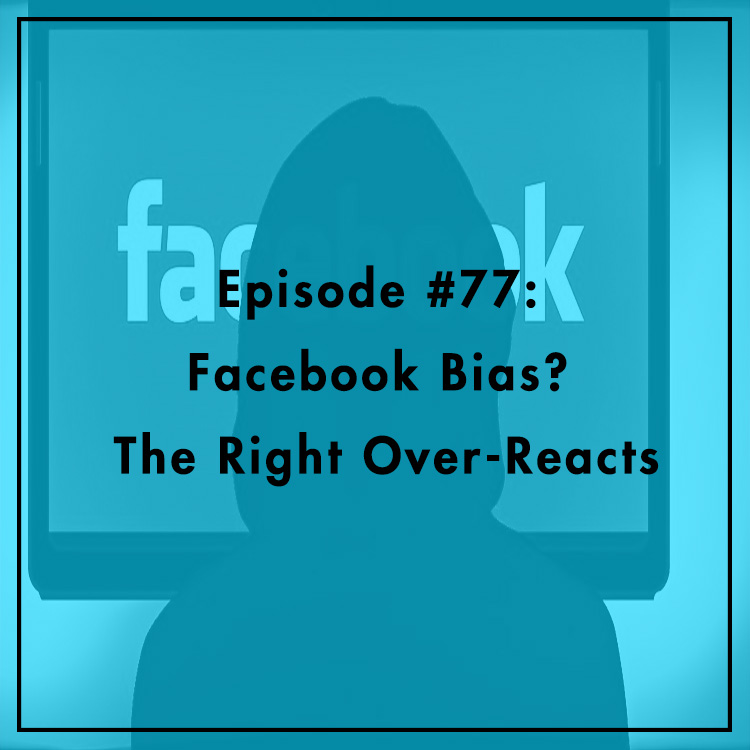 #77: Facebook Bias? The Right Over-Reacts
