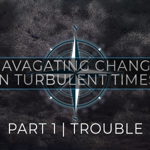 Navigating Change in Turbulent Times Pt1 Trouble