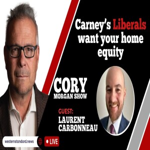 CORY MORGAN SHOW: Carney’s Liberals want your home equity