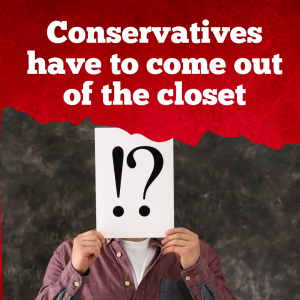 Conservatives have to come out of the closet