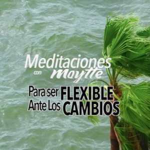 Meditacion para Ser Flexibles ante los Cambios y la Diversidad por Maytte