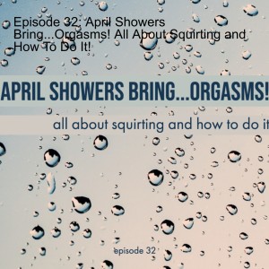 Episode 32: April Showers Bring...Orgasms! All About Squirting and How To Do It!