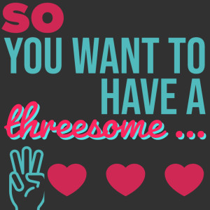 Episode 35: So You Want a Threesome...