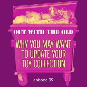 Episode 39: Out With the Old! Why You May Want to Update Your Toy Collection
