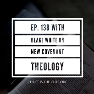 Ep. 138 with Blake White on New Covenant Theology
