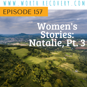 Episode 157:  Women's Stories:  Natalie, Pt. 3