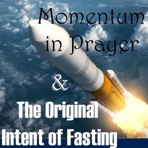 Momentum in Prayer & The Original Intent of Fasting