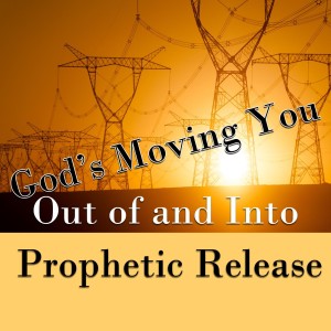 God is Moving you - Out of and INTO Prophetic word