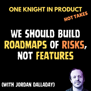 Jordan Dalladay's Hot Take - We Should Build Roadmaps Of Risks, Not Features (with Jordan Dalladay, Product Consultant @ inherent ventures)