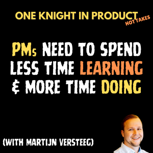 Martijn Versteeg's Hot Take - PMs Need to Spend Less Time Learning and More Time Doing (with Martijn Versteeg, Founder @ Group Effort & Organiser @ Product Mastery Conference)