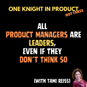 Tami Reiss' Hot Take - All Product Managers Are Leaders, Even If They Don't Think So (with Tami Reiss, Executive Coach & Corporate Trainer @ Leader Within)
