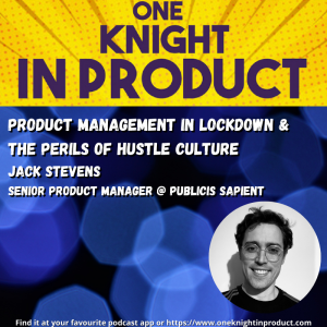 Product Management in Lockdown & the Perils of Hustle Culture (with Jack Stevens, Senior PM @ Publicis Sapient)