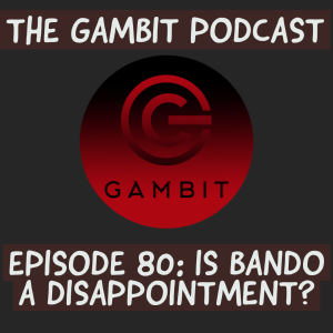 The Gambit Episode 80: IS BANDO A DISAPPOINTMENT?
