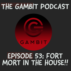 The Gambit Episode 53: FORT MORT JOINS US!!