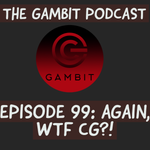 The Gambit Episode 99: AGAIN, WTF CG?!