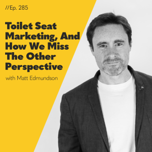 #286 - Toilet Seat Marketing, And How We Miss The Other Perspective with Matt Edmundson