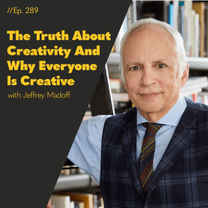 #289 - The Truth About Creativity And Why Everyone Is Creative With Jeffrey Madoff