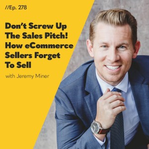 #278 - Don’t Screw Up The Sales Pitch! How eCommerce Sellers Forget To Sell With Jeremy Miner