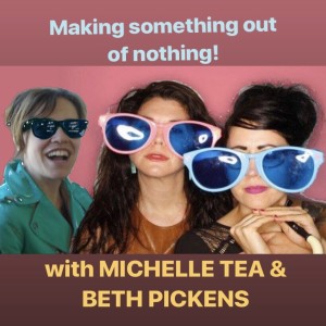 Episode #164-MICHELLE TEA & BETH PICKENS: How to Make Something Out of Nothing!!