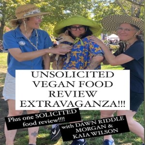 Episode #262-UNSOLICITED VEGAN FOOD REVIEW EXTRAVAGANZA!!! with DAWN RIDDLE, MORGAN & KAIA WILSON. Plus Torrence!
