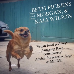 Episode #229-BETH PICKENS, MORGAN & KAIA WILSON with Vegan food reviews, Amazing Race, femmes & dog advice!