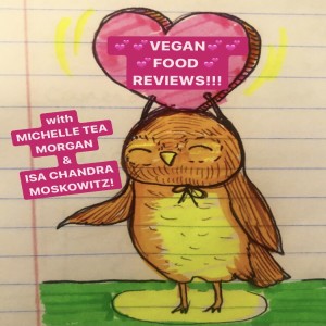 Episode #218-MICHELLE TEA, ISA CHANDRA MOSKOWITZ & MORGAN: VEGAN FOOD REVIEWS!!!