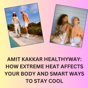 Amit Kakkar Healthyway: How Extreme Heat Affects Your Body and Smart Ways to Stay Cool
