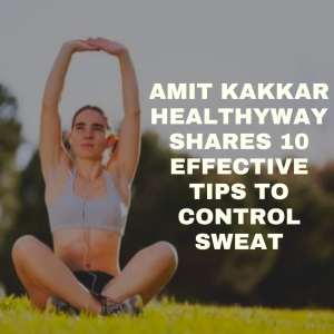 Amit Kakkar Healthyway Shares 10 Effective Tips to Control Sweat