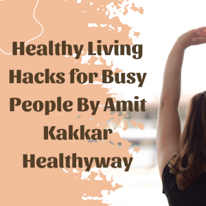 Healthy Living Hacks for Busy People By Amit Kakkar Healthyway
