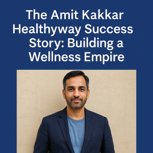 The Amit Kakkar Healthyway Success Story: Building a Wellness Empire