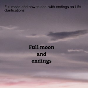 Full moon and how to deal with endings on Life clarifications