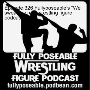 Episode 326 Fullyposeable’s “We swear we’re a wrestling figure podcast”