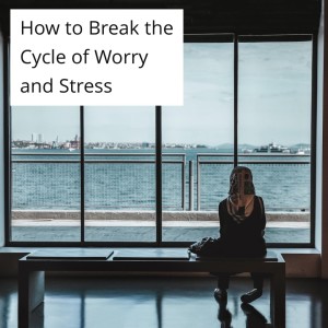 How To Break The Cycle Of Worry And Stress