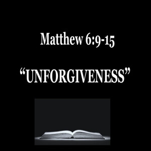 Unforgiveness (Matthew 6:9-15) ~ Ed Moreno