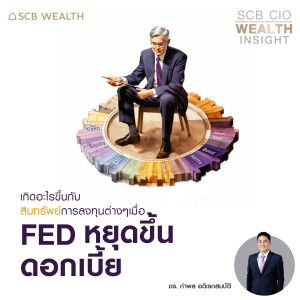 SCB CIO Wealth Insight Ep.23  ” เกิดอะไรขึ้นกับสินทรัพย์การลงทุนต่างๆ เมื่อ Fed หยุดขึ้นดอกเบี้ย ”