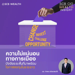 SCB CIO Wealth Insight Ep.21  ” ความไม่แน่นอนทางการเมือง ปัจจัยระยะสั้นที่มาพร้อมโอกาสลงทุนในระยะยาว ”