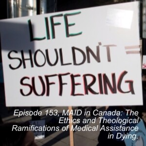 Episode 153, MAID in Canada: The Ethics and Theological Ramifications of Medical Assistance in Dying.