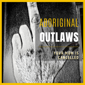 Aboriginal Outlaws present: Your Mom Is Cancelled