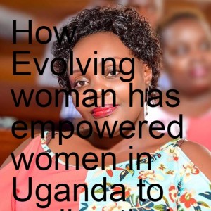 How Evolving woman has empowered women in Uganda to realize their potential