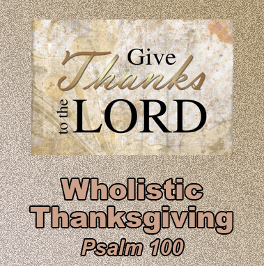 Wholistic Thanksgiving - Psalm 100