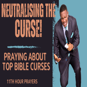 NEUTRALISING THE CURSE!  (PRAYING ABOUT TOP BIBLE CURSES)