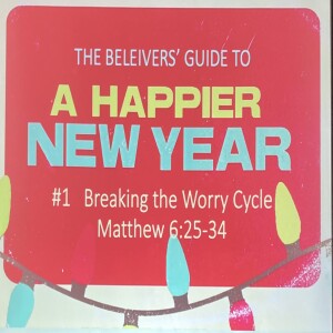 ”The Believers’ Guide to a Happier Life” (part 1) Matthew 6:25-34 Sermon-”Breaking the Worry Cycle”