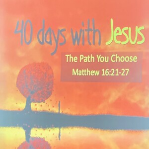 ”40 Days with Jesus (Getting ready for Easter)” Matthew 16:21-27 Sermon- #1 ”The Path You Choose”