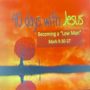 ”40 Days with Jesus (Getting ready for Easter)” Sermon- #2 “Becoming a ‘Low Man’” Mark 9:30